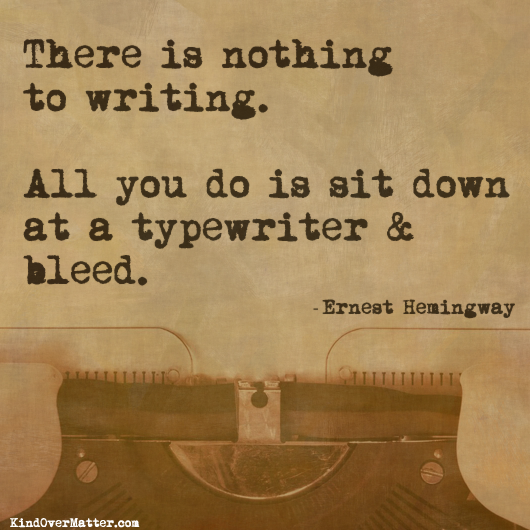 There is nothing to writing.  All you do is sit down at a typewriter and bleed.  Ernest Hemingway quote.