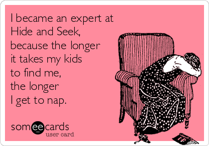 I became an expert at Hide and Seek, because the longer it takes my kids to find me, the longer I get to nap.