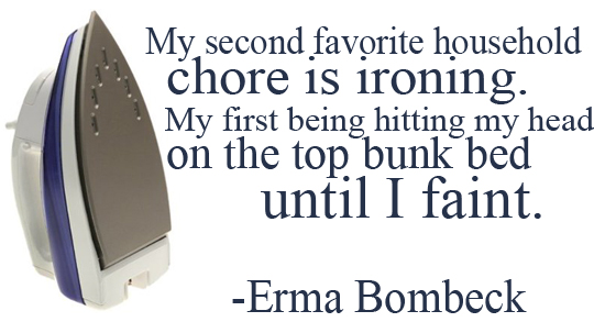 My second favorite chore is ironing.  My first being hitting my head on the top bunk bed until I faint.  Erma Bombeck